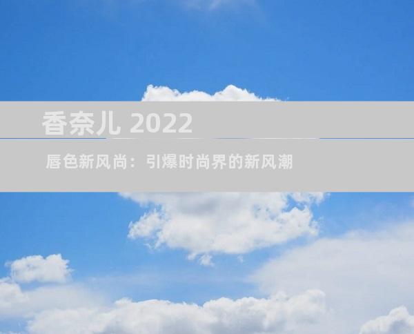 香奈儿 2022 唇色新风尚：引爆时尚界的新风潮